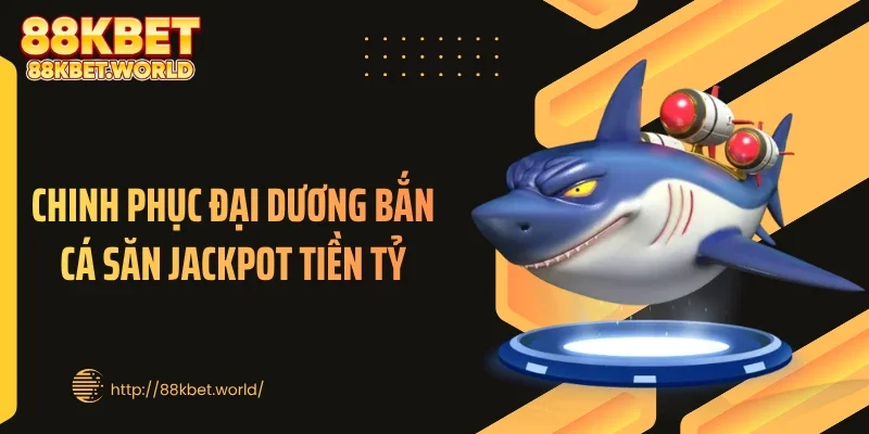 Chinh phục đại dương bắn cá săn jackpot tiền tỷ
