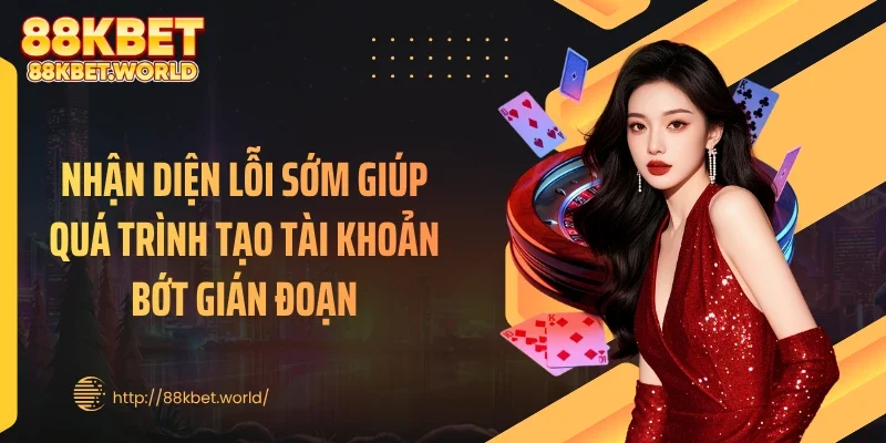 Nhận diện lỗi sớm giúp quá trình tạo tài khoản bớt gián đoạn