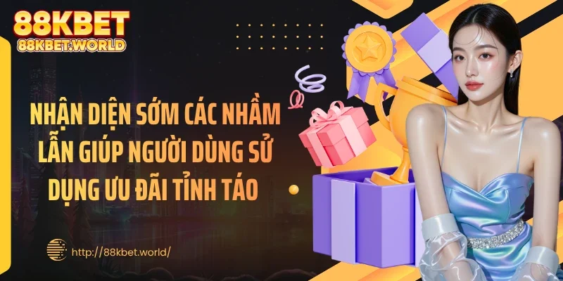 Nhận diện sớm các nhầm lẫn giúp người dùng sử dụng ưu đãi tỉnh táo 